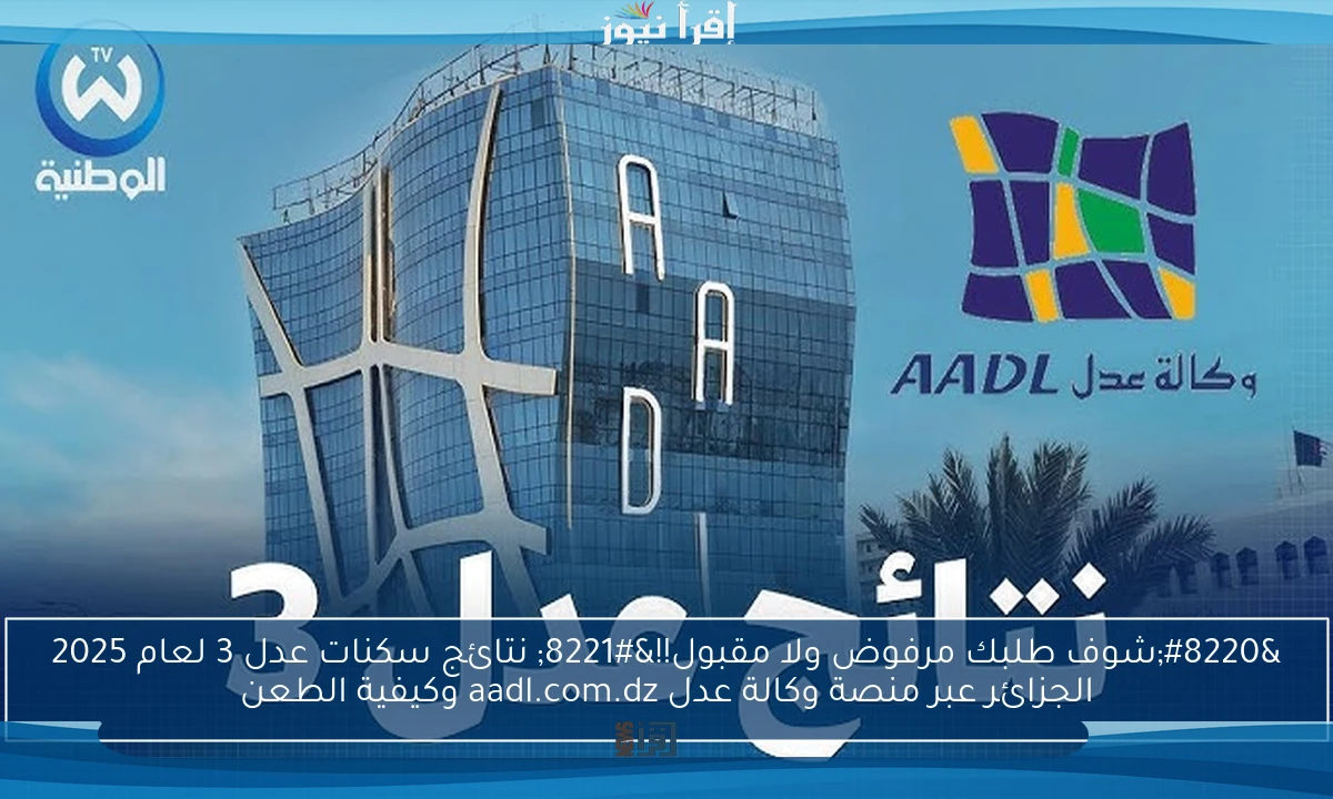 “شوف طلبك مرفوض ولا مقبول!!” نتائج سكنات عدل 3 لعام 2025 الجزائر عبر منصة وكالة عدل aadl.com.dz وكيفية الطعن