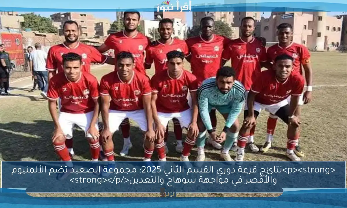 <p><strong>نتائج قرعة دوري القسم الثاني 2025: مجموعة الصعيد تضم الألمنيوم والأقصر في مواجهة سوهاج والتعدين</strong></p>