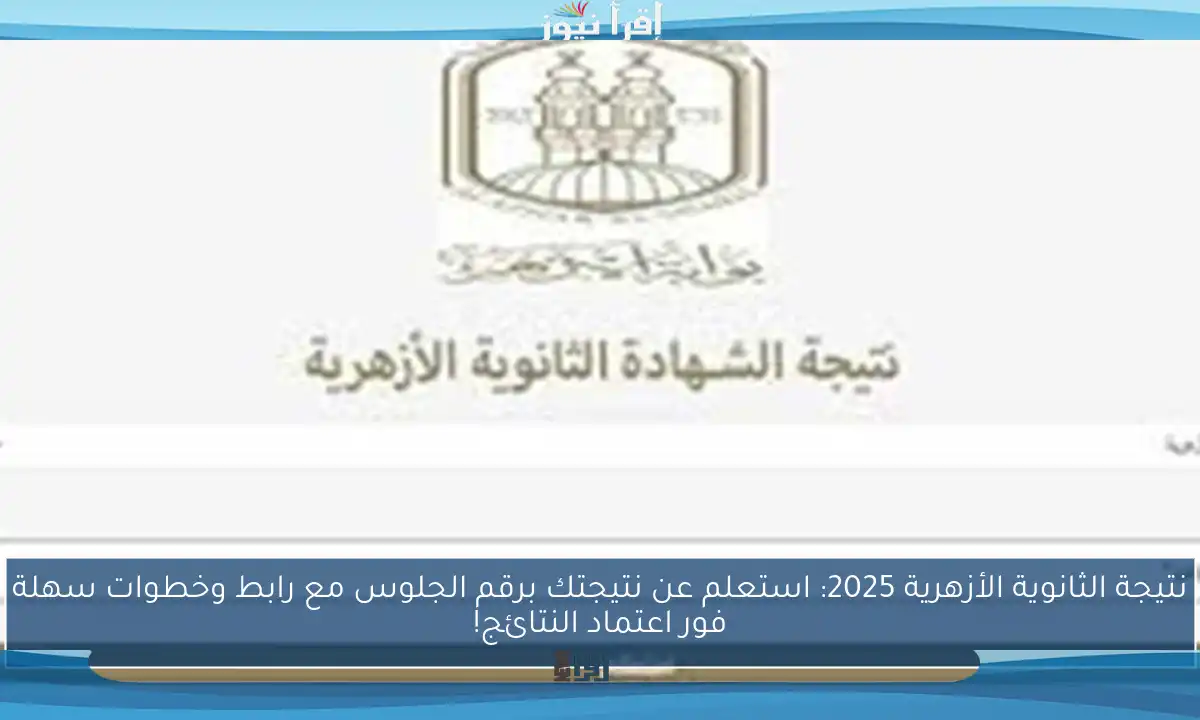 نتيجة الثانوية الأزهرية 2025: استعلم عن نتيجتك برقم الجلوس مع رابط وخطوات سهلة فور اعتماد النتائج!