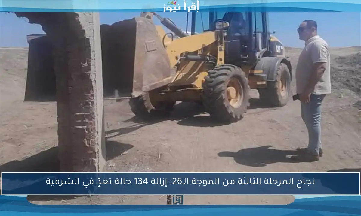 نجاح المرحلة الثالثة من الموجة الـ26: إزالة 134 حالة تعدٍّ في الشرقية