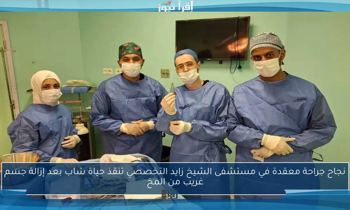 نجاح جراحة معقدة في مستشفى الشيخ زايد التخصصي تنقذ حياة شاب بعد إزالة جسم غريب من المخ
