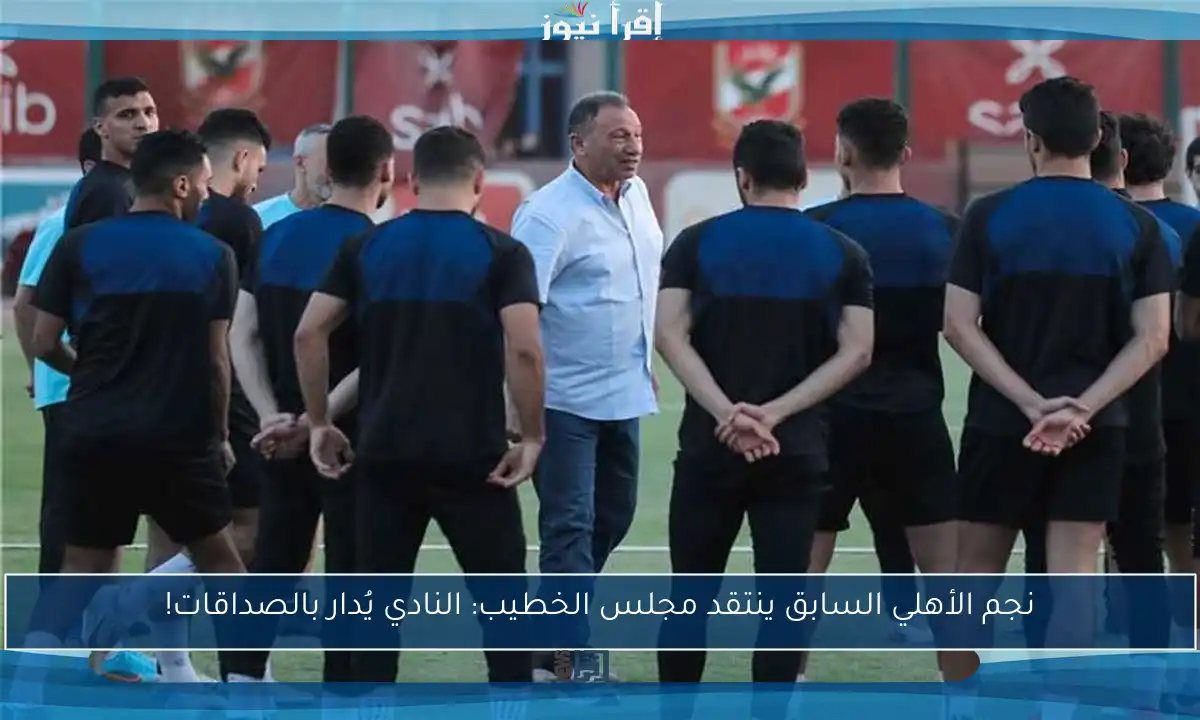نجم الأهلي السابق ينتقد مجلس الخطيب: النادي يُدار بالصداقات!