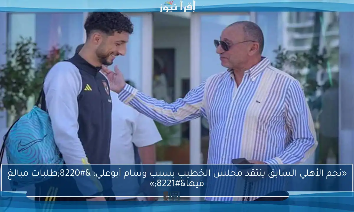 «نجم الأهلي السابق ينتقد مجلس الخطيب بسبب وسام أبوعلي: “طلبات مبالغ فيها”»