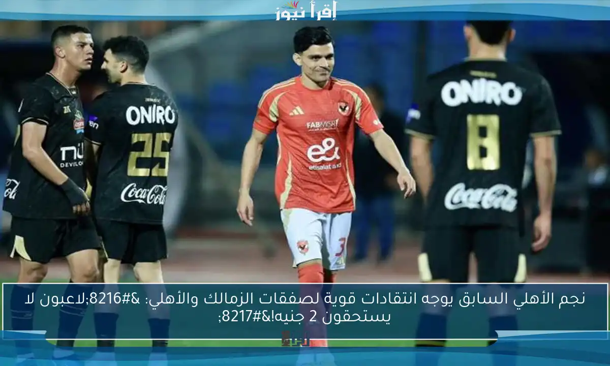 نجم الأهلي السابق يوجه انتقادات قوية لصفقات الزمالك والأهلي: ‘لاعبون لا يستحقون 2 جنيه!’