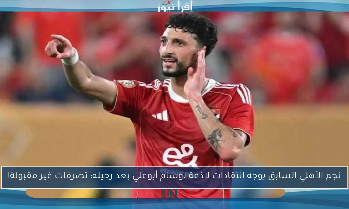 نجم الأهلي السابق يوجه انتقادات لاذعة لوسام أبوعلي بعد رحيله: تصرفات غير مقبولة!