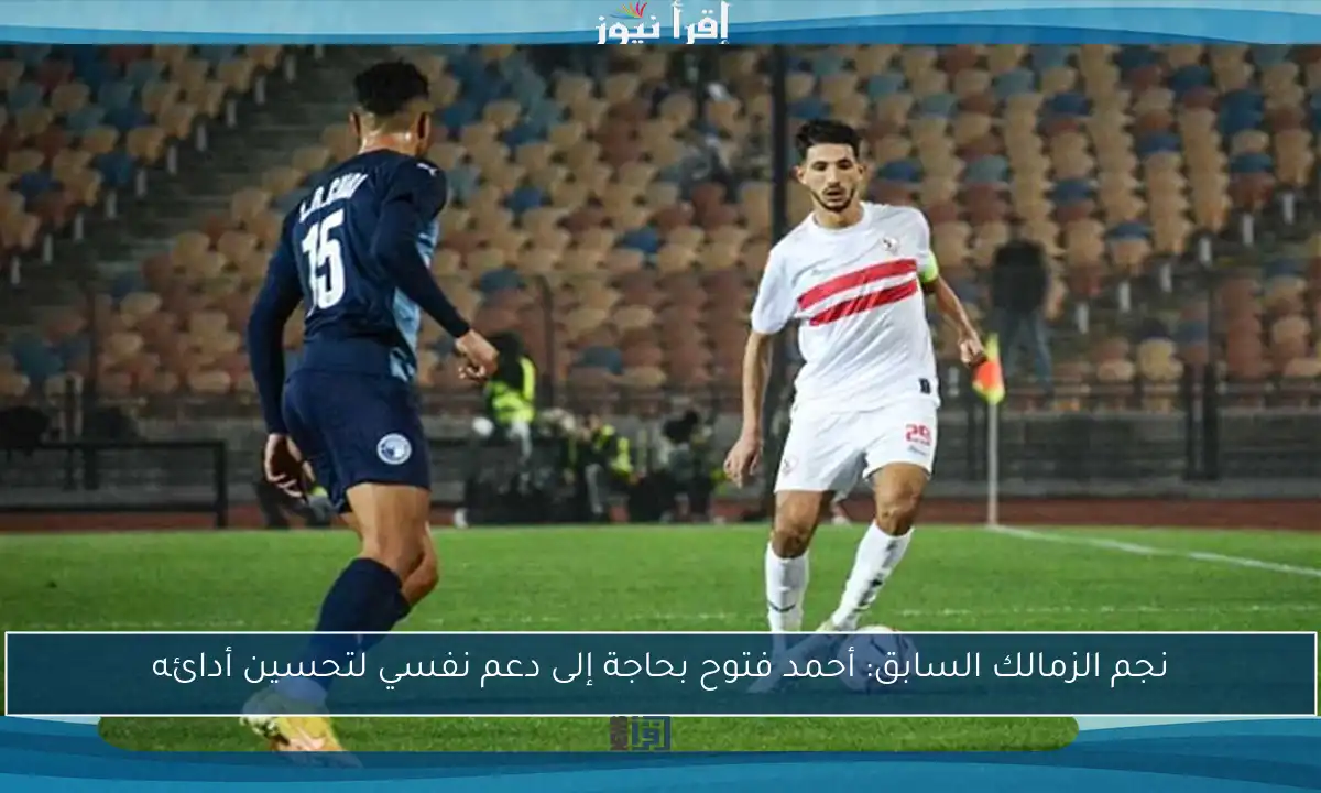 نجم الزمالك السابق: أحمد فتوح بحاجة إلى دعم نفسي لتحسين أدائه