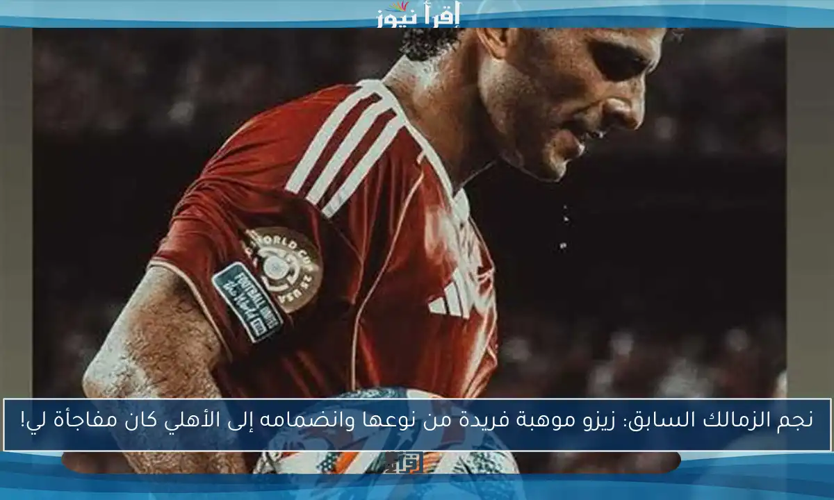 نجم الزمالك السابق: زيزو موهبة فريدة من نوعها وانضمامه إلى الأهلي كان مفاجأة لي!