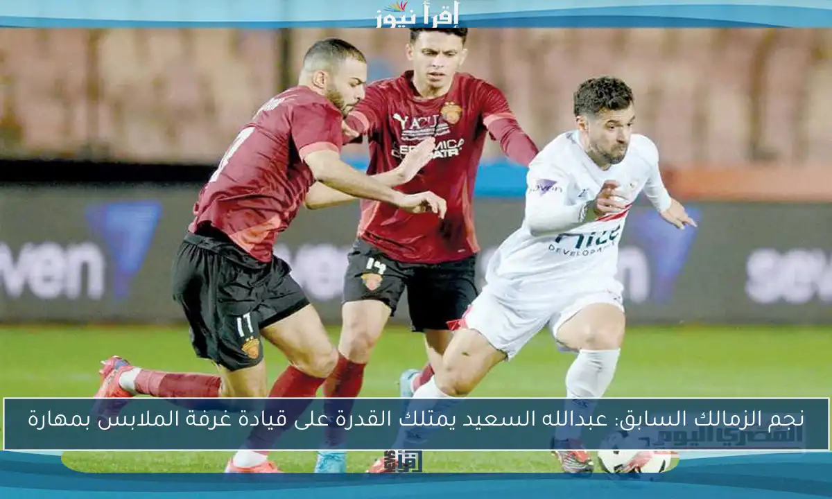 نجم الزمالك السابق: عبدالله السعيد يمتلك القدرة على قيادة غرفة الملابس بمهارة