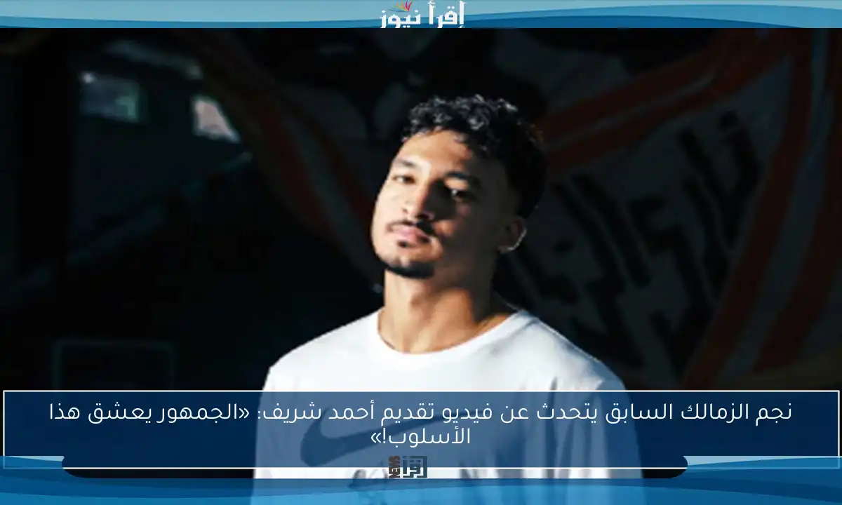 نجم الزمالك السابق يتحدث عن فيديو تقديم أحمد شريف: «الجمهور يعشق هذا الأسلوب!»