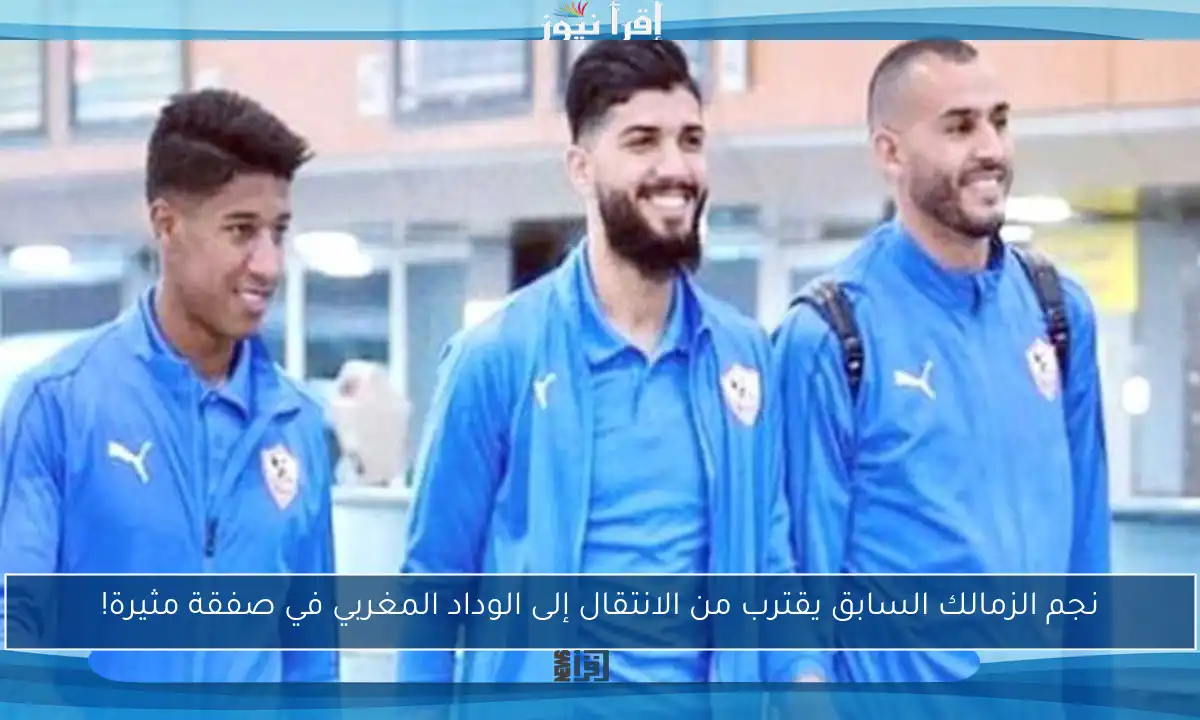 نجم الزمالك السابق يقترب من الانتقال إلى الوداد المغربي في صفقة مثيرة!