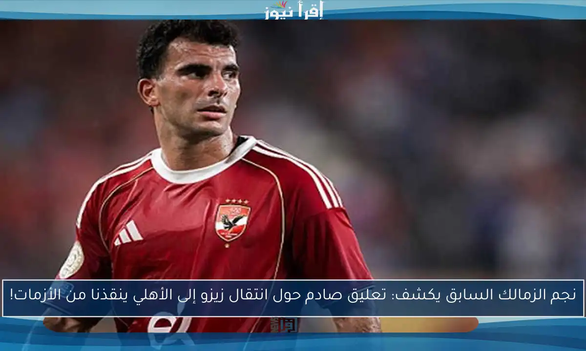 نجم الزمالك السابق يكشف: تعليق صادم حول انتقال زيزو إلى الأهلي ينقذنا من الأزمات!