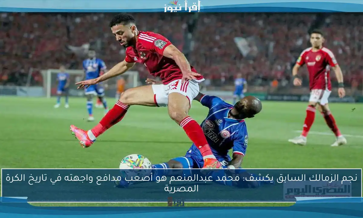 نجم الزمالك السابق يكشف: محمد عبدالمنعم هو أصعب مدافع واجهته في تاريخ الكرة المصرية