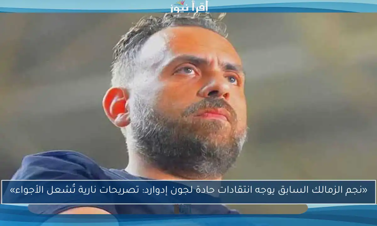 «نجم الزمالك السابق يوجه انتقادات حادة لجون إدوارد: تصريحات نارية تُشعل الأجواء»