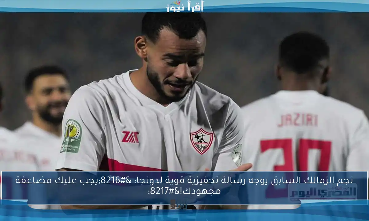 نجم الزمالك السابق يوجه رسالة تحفيزية قوية لدونجا: ‘يجب عليك مضاعفة مجهودك!’
