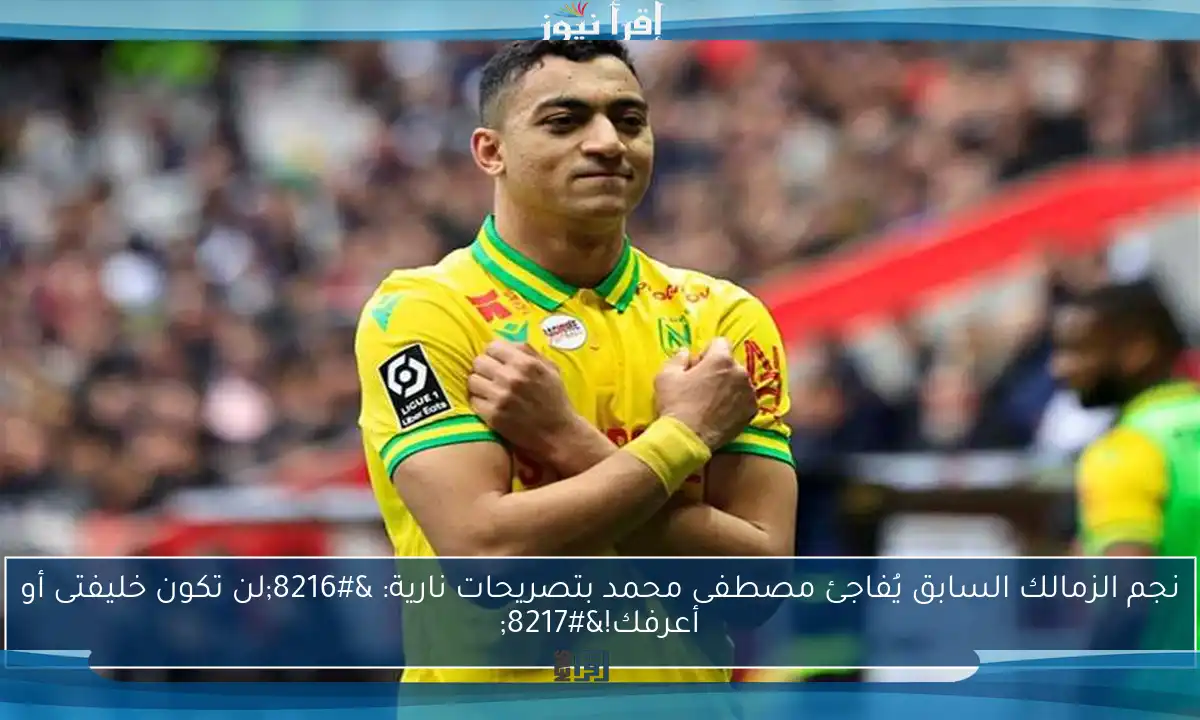 نجم الزمالك السابق يُفاجئ مصطفى محمد بتصريحات نارية: ‘لن تكون خليفتى أو أعرفك!’