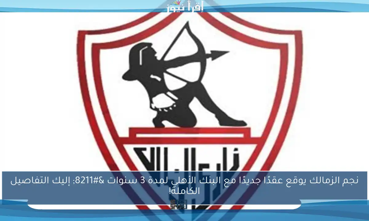 نجم الزمالك يوقع عقدًا جديدًا مع البنك الأهلي لمدة 3 سنوات – إليك التفاصيل الكاملة!