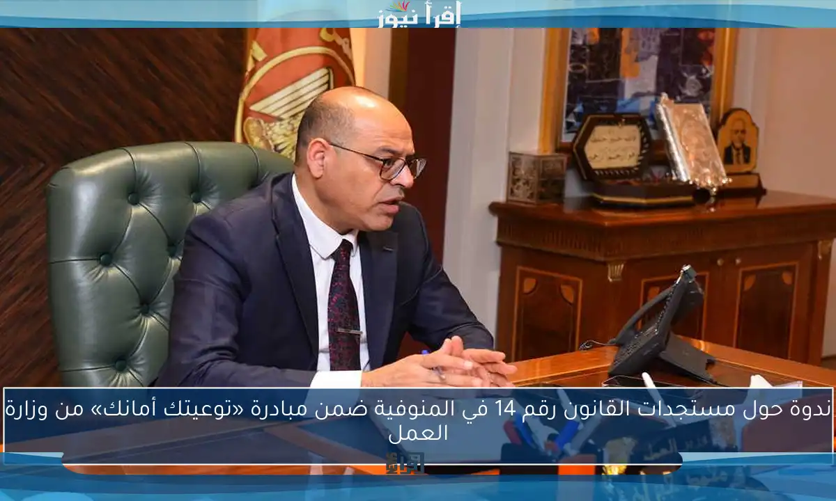 ندوة حول مستجدات القانون رقم 14 في المنوفية ضمن مبادرة «توعيتك أمانك» من وزارة العمل