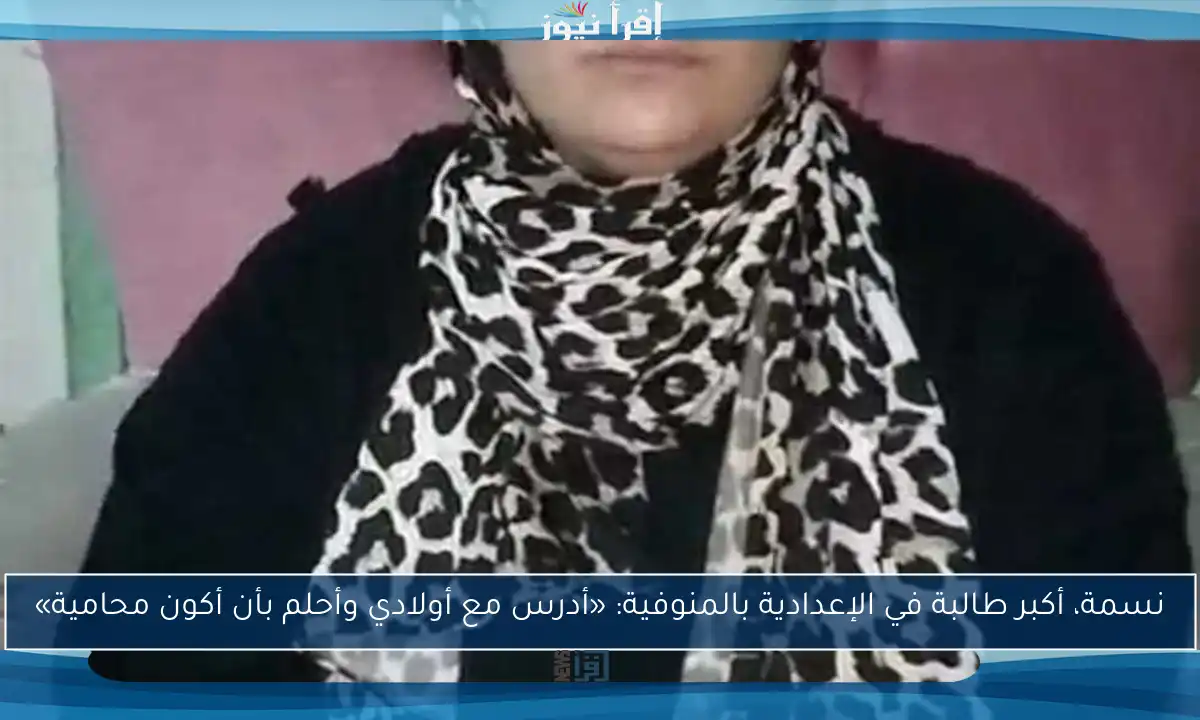 نسمة، أكبر طالبة في الإعدادية بالمنوفية: «أدرس مع أولادي وأحلم بأن أكون محامية»