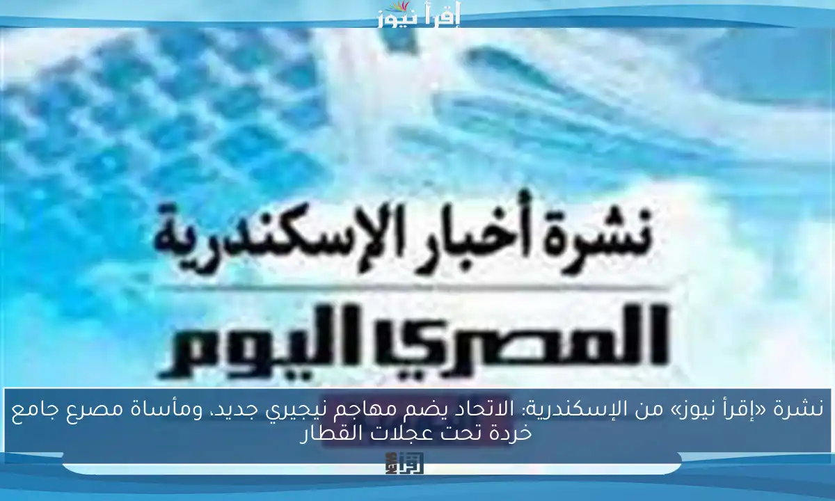 نشرة «إقرأ نيوز» من الإسكندرية: الاتحاد يضم مهاجم نيجيري جديد، ومأساة مصرع جامع خردة تحت عجلات القطار