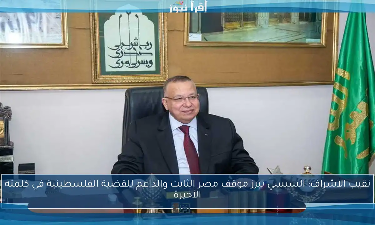 نقيب الأشراف: السيسي يبرز موقف مصر الثابت والداعم للقضية الفلسطينية في كلمته الأخيرة