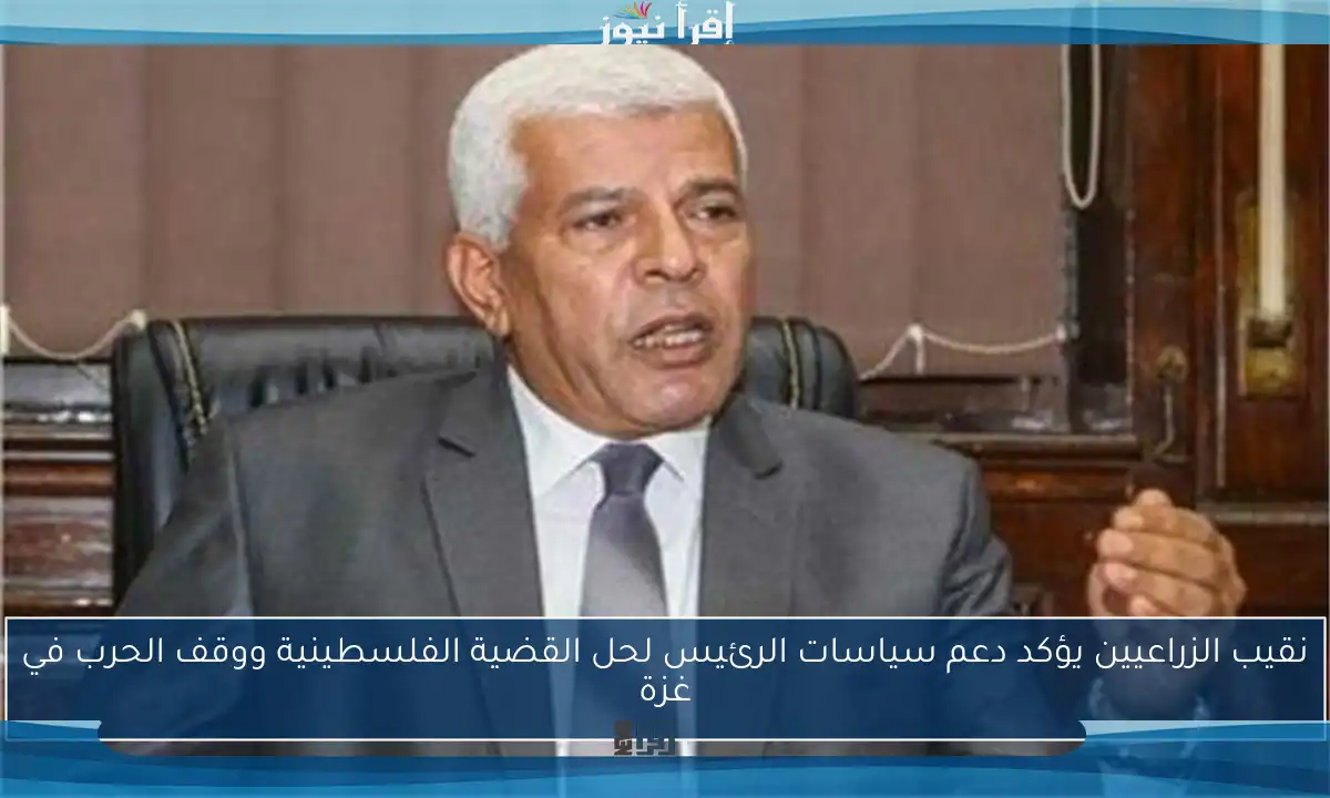 نقيب الزراعيين يؤكد دعم سياسات الرئيس لحل القضية الفلسطينية ووقف الحرب في غزة