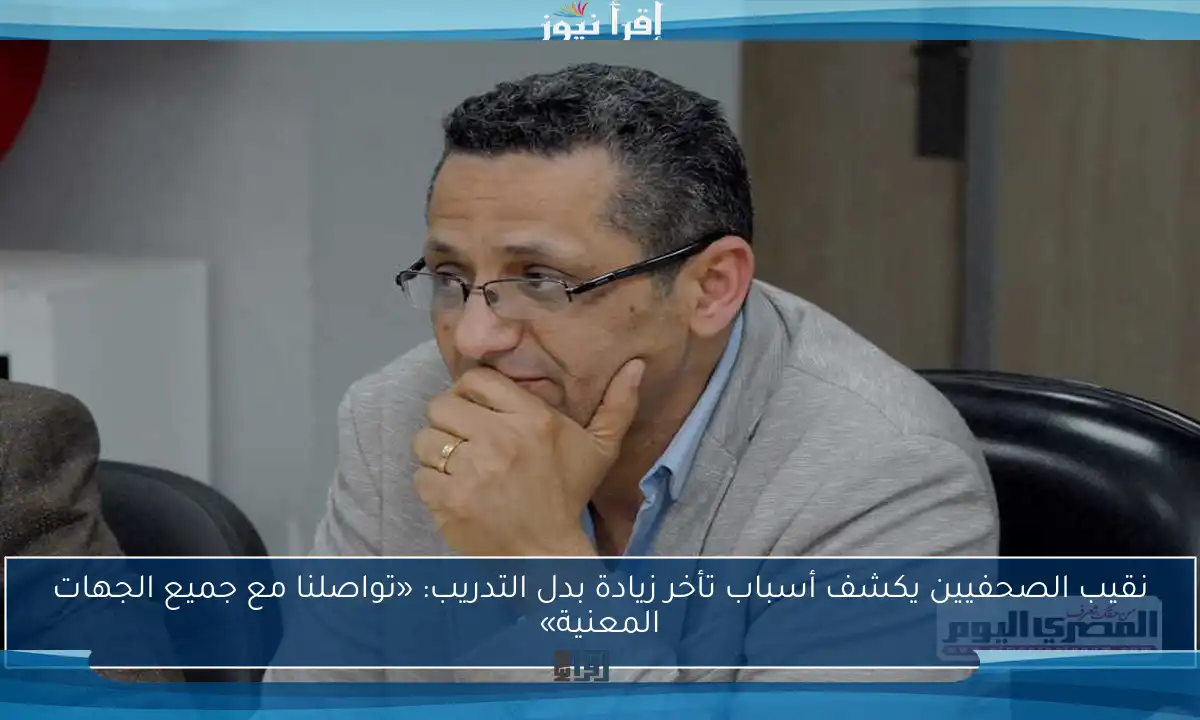 نقيب الصحفيين يكشف أسباب تأخر زيادة بدل التدريب: «تواصلنا مع جميع الجهات المعنية»