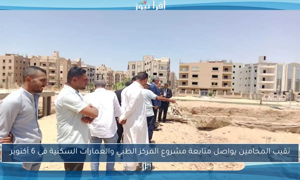 نقيب المحامين يواصل متابعة مشروع المركز الطبي والعمارات السكنية في 6 أكتوبر