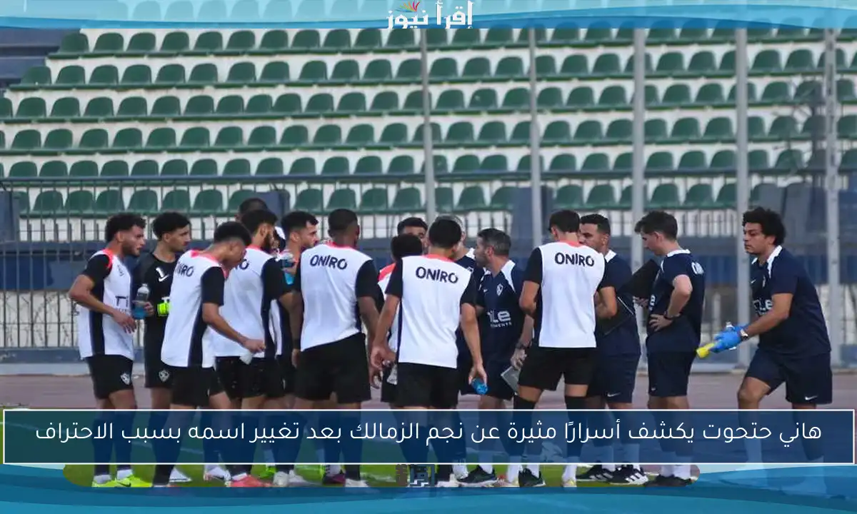 هاني حتحوت يكشف أسرارًا مثيرة عن نجم الزمالك بعد تغيير اسمه بسبب الاحتراف