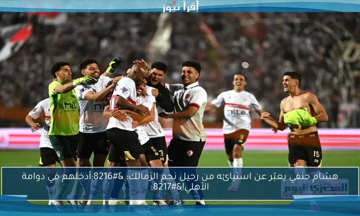 هشام حنفي يعبّر عن استيائه من رحيل نجم الزمالك: ‘أدخلهم في دوامة الأهلي!’