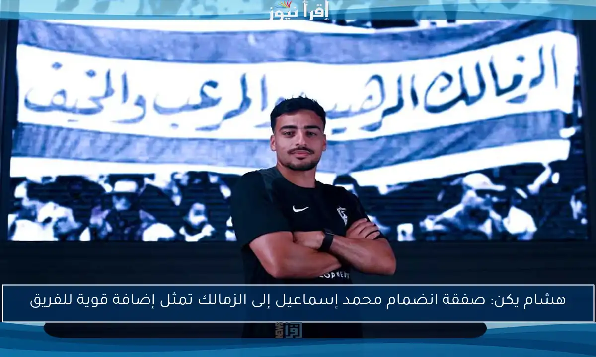 هشام يكن: صفقة انضمام محمد إسماعيل إلى الزمالك تمثل إضافة قوية للفريق