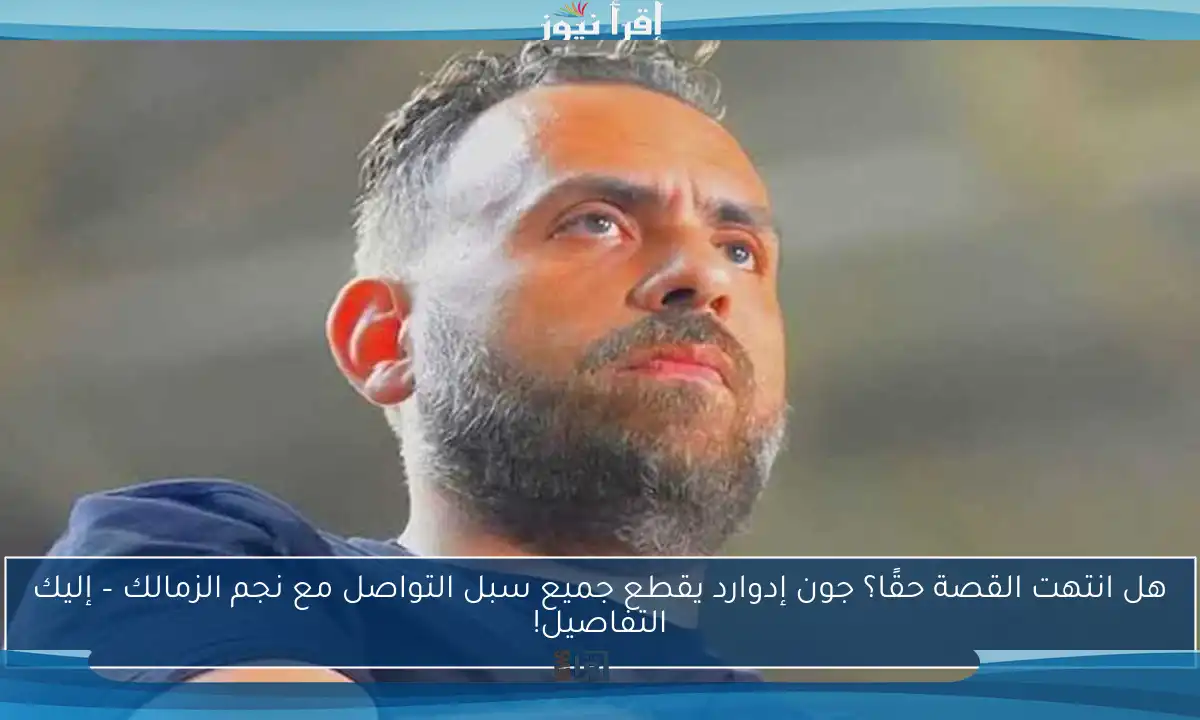 هل انتهت القصة حقًا؟ جون إدوارد يقطع جميع سبل التواصل مع نجم الزمالك – إليك التفاصيل!
