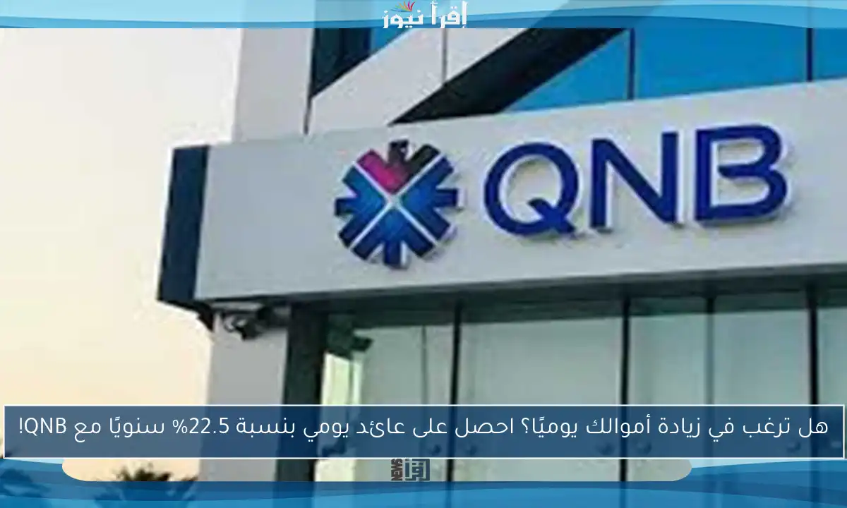 هل ترغب في زيادة أموالك يوميًا؟ احصل على عائد يومي بنسبة 22.5% سنويًا مع QNB!