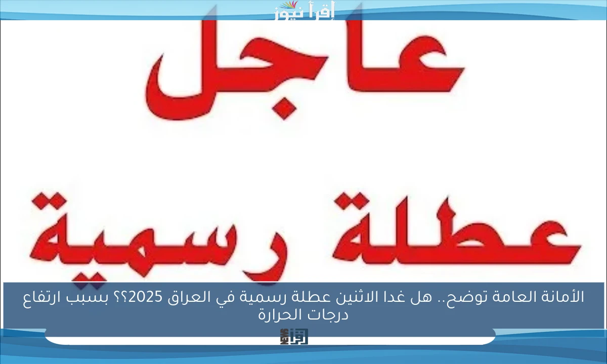 الأمانة العامة توضح.. هل غدا الاثنين عطلة رسمية في العراق 2025؟؟ بسبب ارتفاع درجات الحرارة