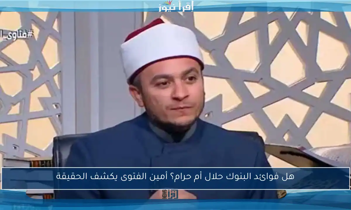 هل فوائد البنوك حلال أم حرام؟ أمين الفتوى يكشف الحقيقة