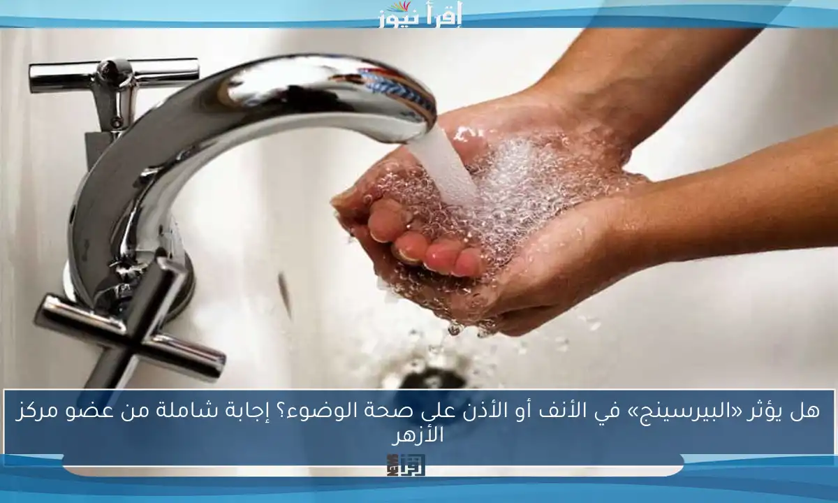 هل يؤثر «البيرسينج» في الأنف أو الأذن على صحة الوضوء؟ إجابة شاملة من عضو مركز الأزهر
