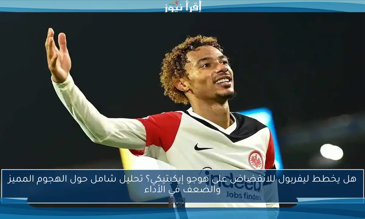 هل يخطط ليفربول للانقضاض على هوجو إيكيتيكي؟ تحليل شامل حول الهجوم المميز والضعف في الأداء