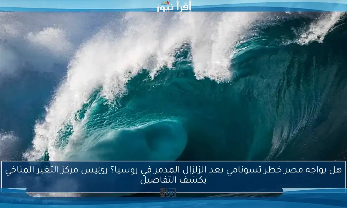 هل يواجه مصر خطر تسونامي بعد الزلزال المدمر في روسيا؟ رئيس مركز التغير المناخي يكشف التفاصيل