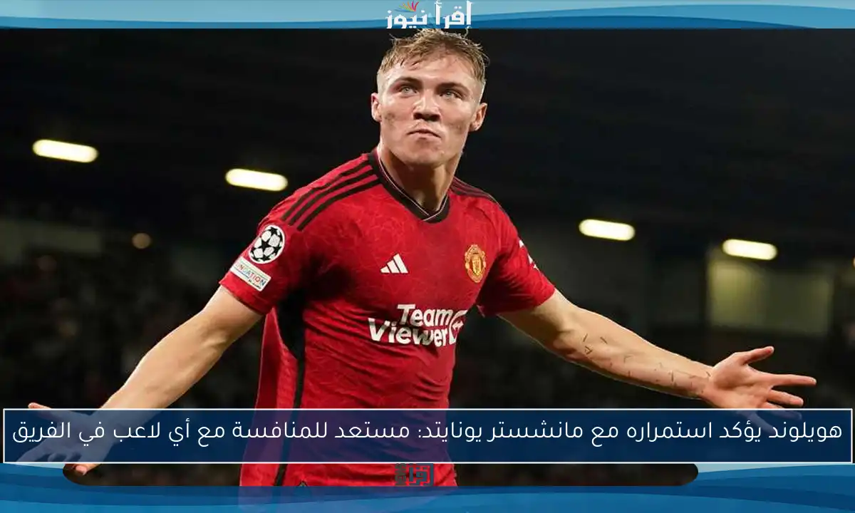هويلوند يؤكد استمراره مع مانشستر يونايتد: مستعد للمنافسة مع أي لاعب في الفريق