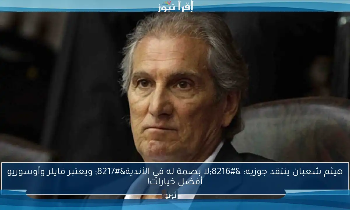 هيثم شعبان ينتقد جوزيه: ‘لا بصمة له في الأندية’ ويعتبر فايلر وأوسوريو أفضل خيارات!