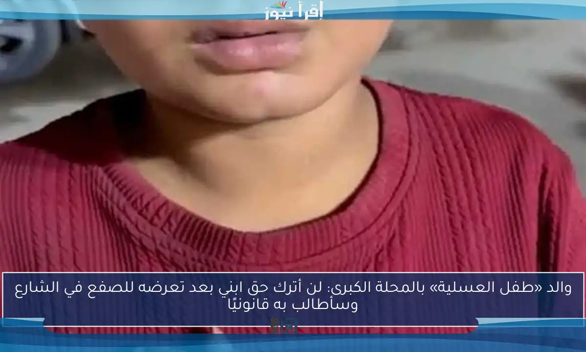 والد «طفل العسلية» بالمحلة الكبرى: لن أترك حق ابني بعد تعرضه للصفع في الشارع وسأطالب به قانونيًا