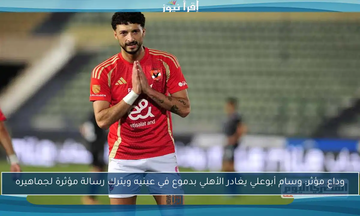 وداع مؤثر: وسام أبوعلي يغادر الأهلي بدموع في عينيه ويترك رسالة مؤثرة لجماهيره