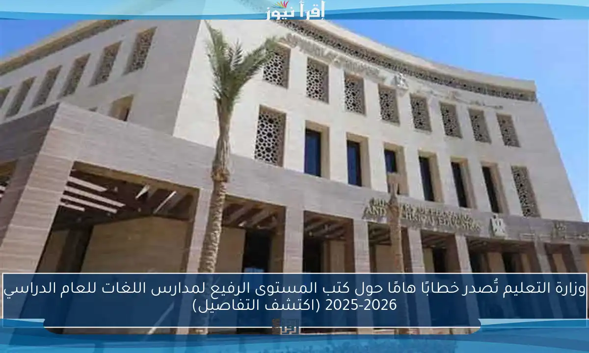 وزارة التعليم تُصدر خطابًا هامًا حول كتب المستوى الرفيع لمدارس اللغات للعام الدراسي 2025-2026 (اكتشف التفاصيل)