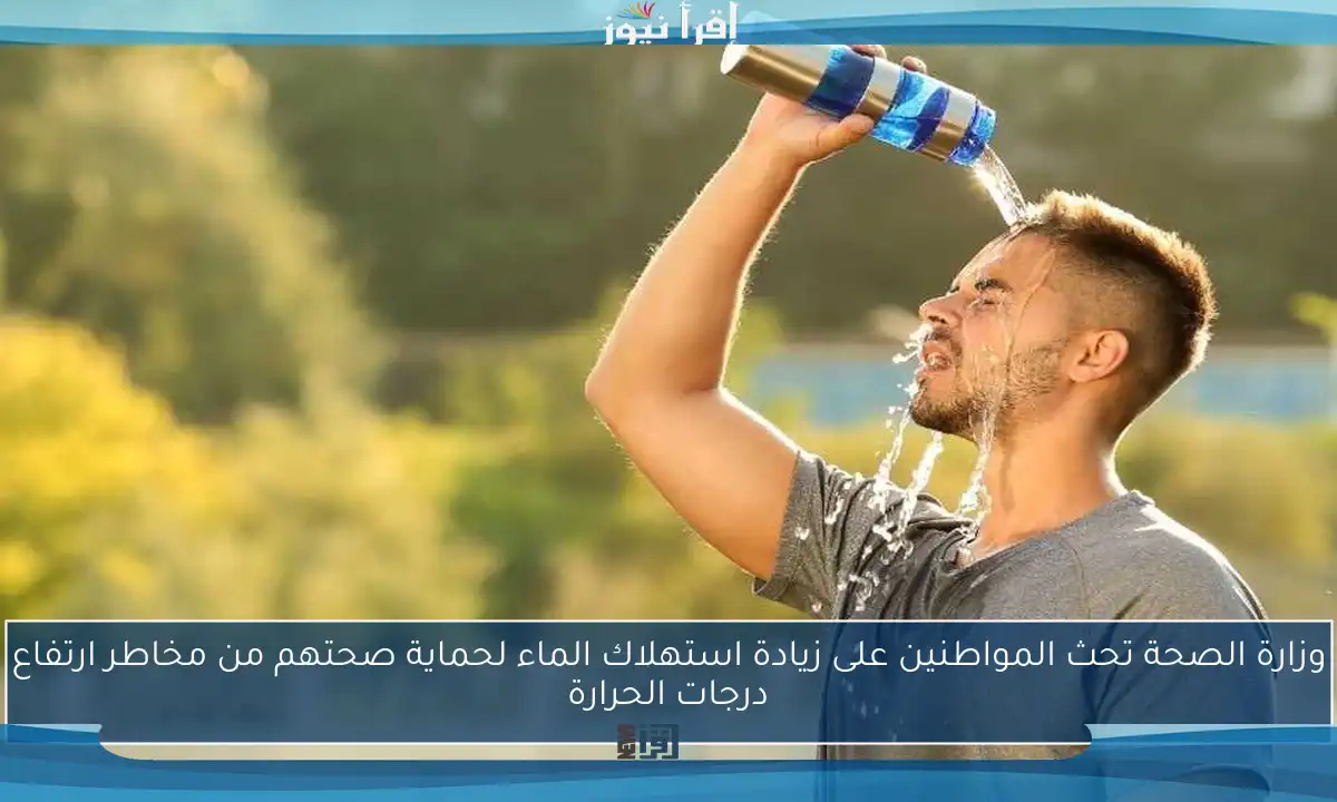 وزارة الصحة تحث المواطنين على زيادة استهلاك الماء لحماية صحتهم من مخاطر ارتفاع درجات الحرارة