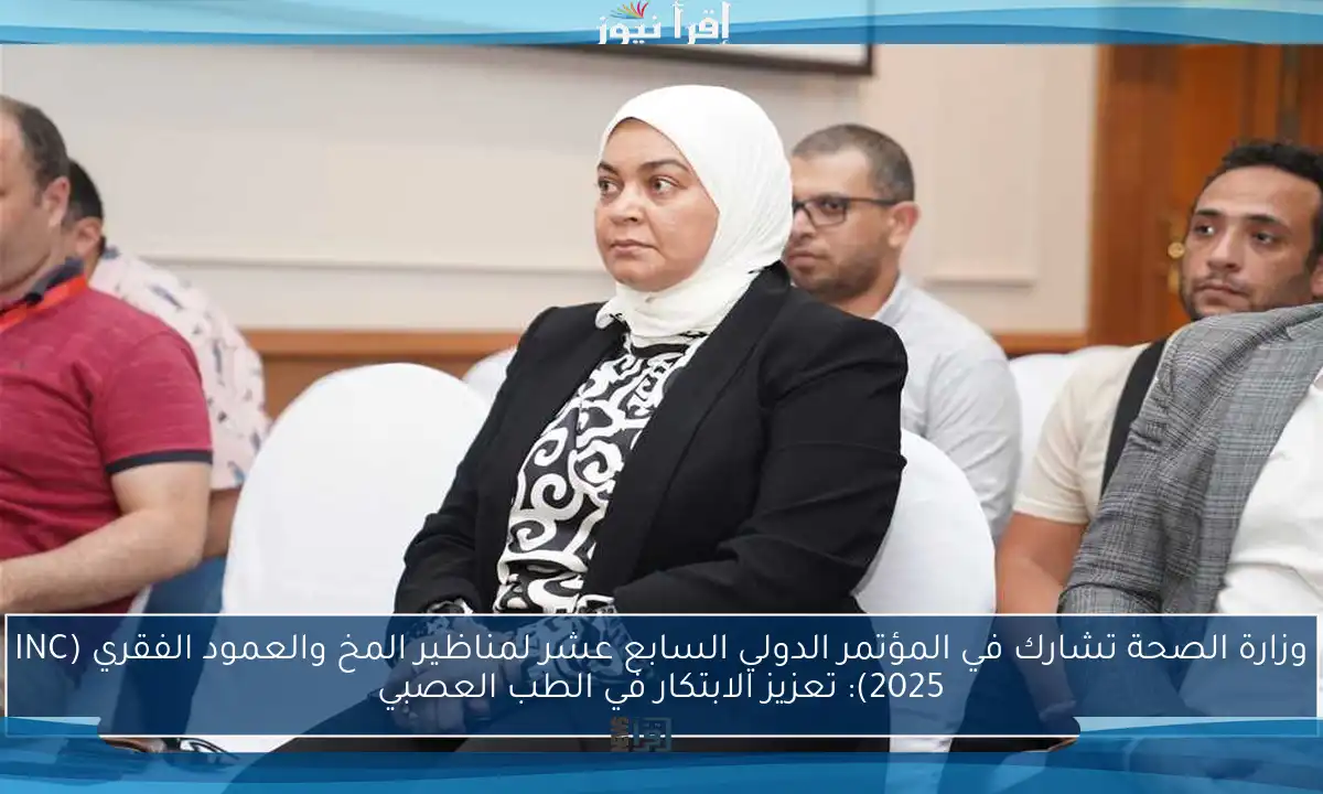 وزارة الصحة تشارك في المؤتمر الدولي السابع عشر لمناظير المخ والعمود الفقري (INC 2025): تعزيز الابتكار في الطب العصبي