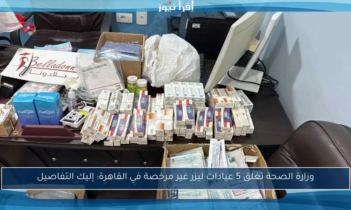 وزارة الصحة تغلق 5 عيادات ليزر غير مرخصة في القاهرة: إليك التفاصيل