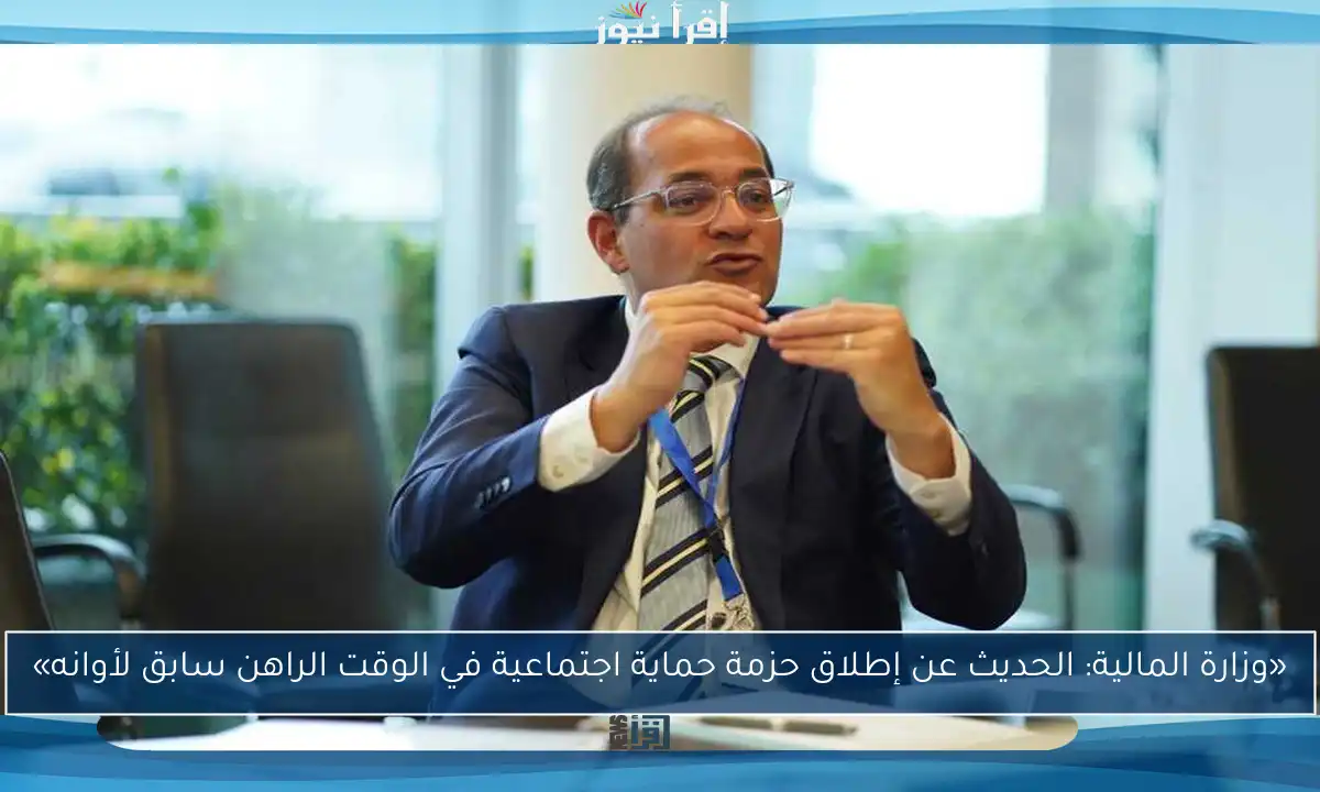 «وزارة المالية: الحديث عن إطلاق حزمة حماية اجتماعية في الوقت الراهن سابق لأوانه»