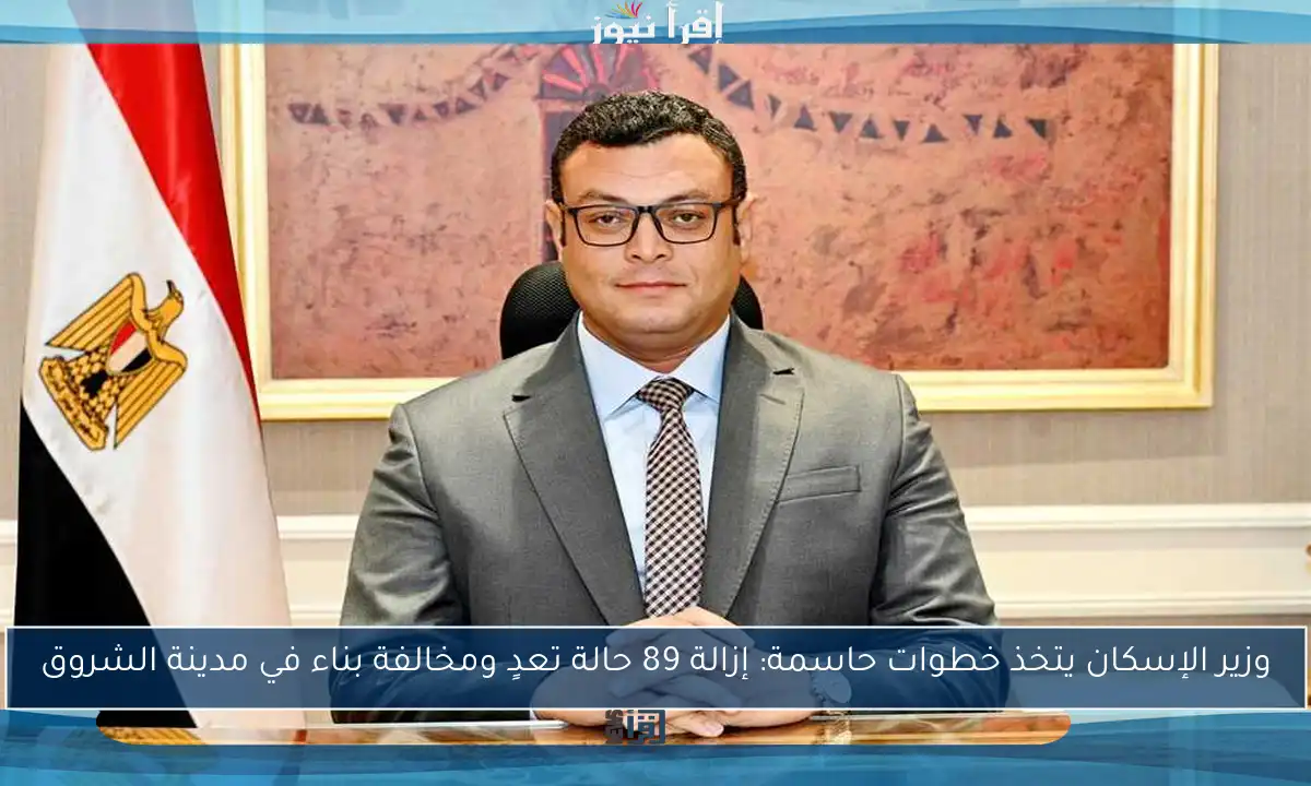 وزير الإسكان يتخذ خطوات حاسمة: إزالة 89 حالة تعدٍ ومخالفة بناء في مدينة الشروق