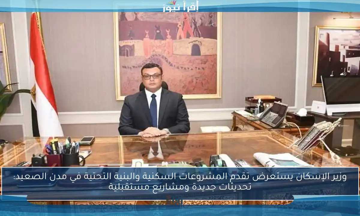 وزير الإسكان يستعرض تقدم المشروعات السكنية والبنية التحتية في مدن الصعيد: تحديثات جديدة ومشاريع مستقبلية