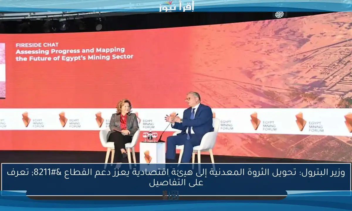 وزير البترول: تحويل الثروة المعدنية إلى هيئة اقتصادية يعزز دعم القطاع – تعرف على التفاصيل