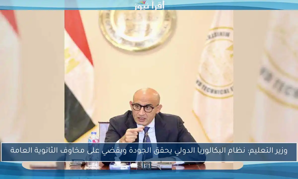 وزير التعليم: نظام البكالوريا الدولي يحقق الجودة ويقضي على مخاوف الثانوية العامة